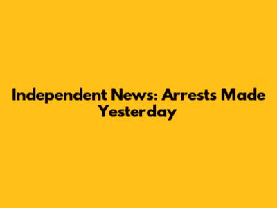 Independent News: Arrests Made Yesterday