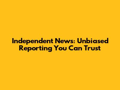 Independent News: Unbiased Reporting You Can Trust