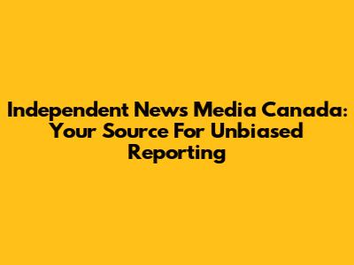 Independent News Media Canada: Your Source For Unbiased Reporting