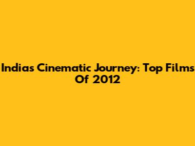 India's Cinematic Journey: Top Films Of 2012