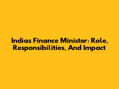 India's Finance Minister: Role, Responsibilities, And Impact