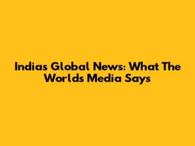 India's Global News: What The World's Media Says