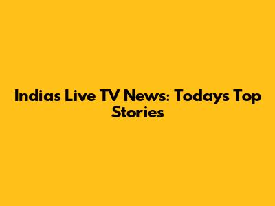 India's Live TV News: Today's Top Stories