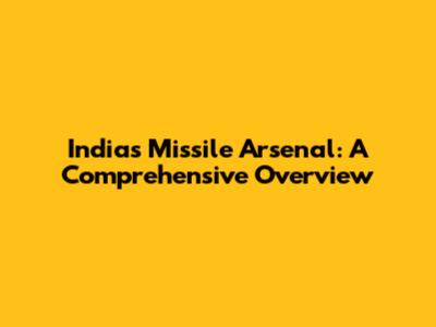 India's Missile Arsenal: A Comprehensive Overview