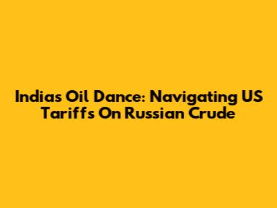 India's Oil Dance: Navigating US Tariffs On Russian Crude