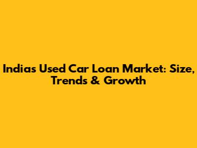 India's Used Car Loan Market: Size, Trends & Growth