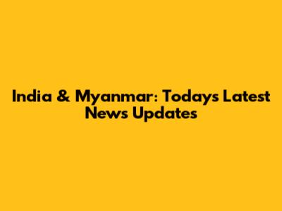 India & Myanmar: Today's Latest News Updates