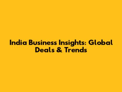 India Business Insights: Global Deals & Trends