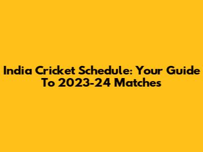India Cricket Schedule: Your Guide To 2023-24 Matches