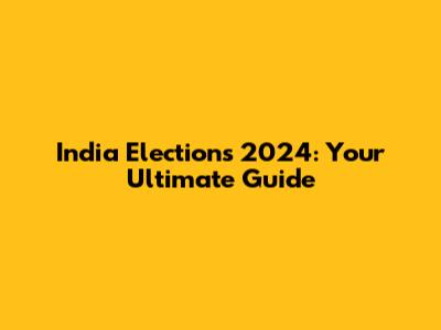 India Elections 2024: Your Ultimate Guide
