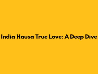 India Hausa True Love: A Deep Dive