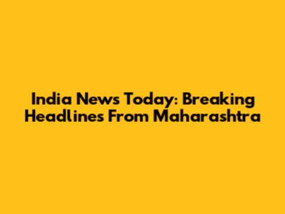 India News Today: Breaking Headlines From Maharashtra