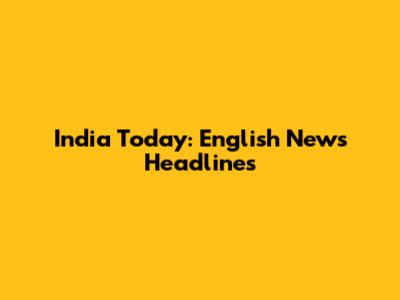 India Today: English News Headlines