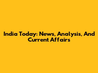 India Today: News, Analysis, And Current Affairs
