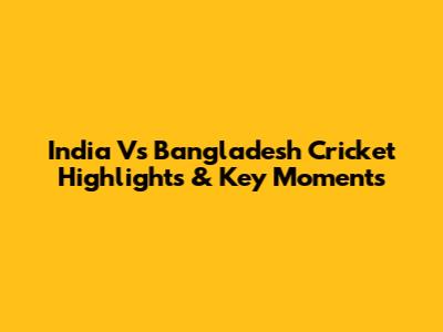 India Vs Bangladesh Cricket Highlights & Key Moments