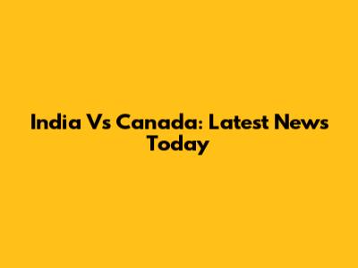 India Vs Canada: Latest News Today