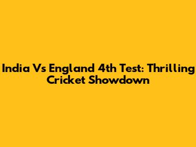 India Vs England 4th Test: Thrilling Cricket Showdown