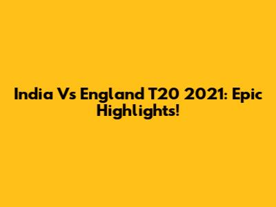India Vs England T20 2021: Epic Highlights!