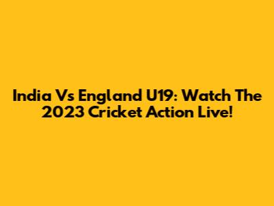 India Vs England U19: Watch The 2023 Cricket Action Live!