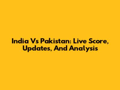 India Vs Pakistan: Live Score, Updates, And Analysis