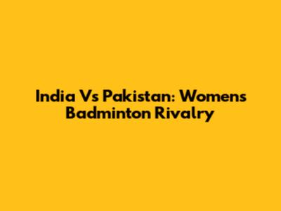 India Vs Pakistan: Women's Badminton Rivalry
