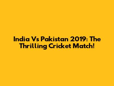 India Vs Pakistan 2019: The Thrilling Cricket Match!