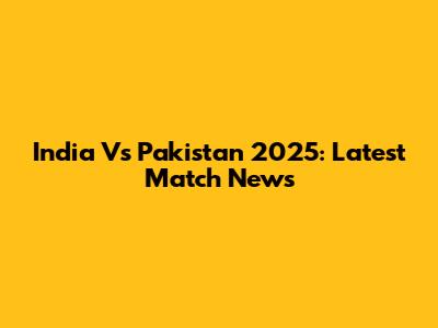 India Vs Pakistan 2025: Latest Match News