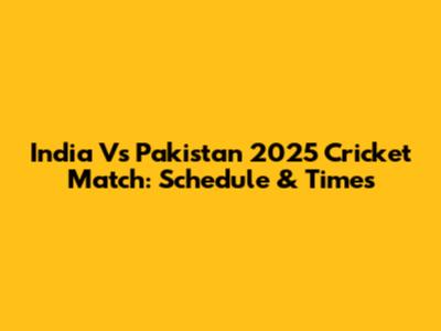 India Vs Pakistan 2025 Cricket Match: Schedule & Times