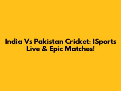 India Vs Pakistan Cricket: ISports Live & Epic Matches!