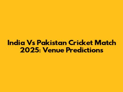 India Vs Pakistan Cricket Match 2025: Venue Predictions