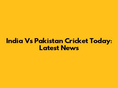 India Vs Pakistan Cricket Today: Latest News