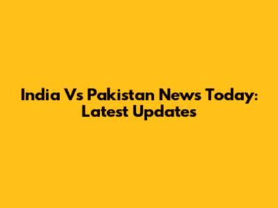 India Vs Pakistan News Today: Latest Updates