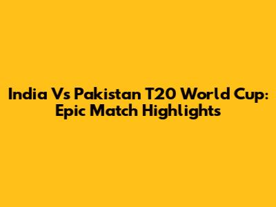 India Vs Pakistan T20 World Cup: Epic Match Highlights