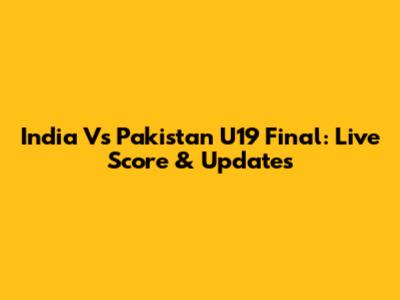 India Vs Pakistan U19 Final: Live Score & Updates