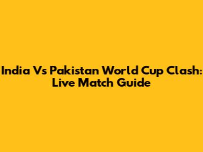 India Vs Pakistan World Cup Clash: Live Match Guide