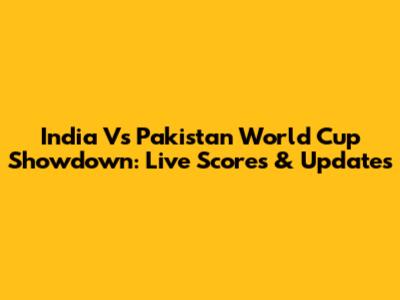 India Vs Pakistan World Cup Showdown: Live Scores & Updates