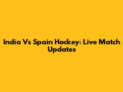 India Vs Spain Hockey: Live Match Updates