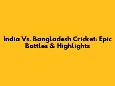 India Vs. Bangladesh Cricket: Epic Battles & Highlights