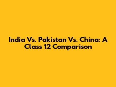 India Vs. Pakistan Vs. China: A Class 12 Comparison
