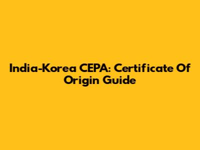 India-Korea CEPA: Certificate Of Origin Guide