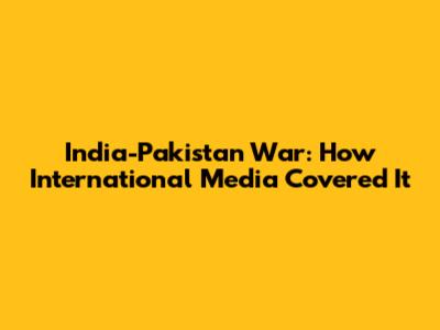 India-Pakistan War: How International Media Covered It
