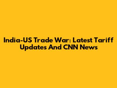 India-US Trade War: Latest Tariff Updates And CNN News