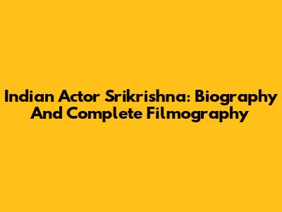 Indian Actor Srikrishna: Biography And Complete Filmography