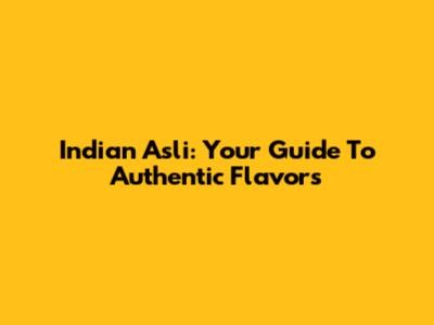 Indian Asli: Your Guide To Authentic Flavors