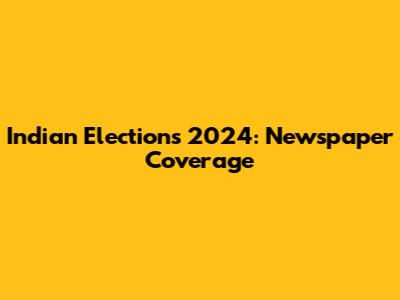 Indian Elections 2024: Newspaper Coverage
