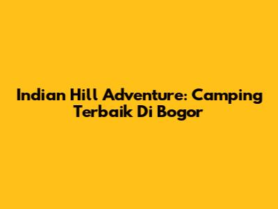 Indian Hill Adventure: Camping Terbaik Di Bogor