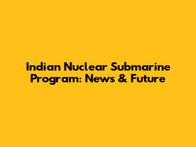 Indian Nuclear Submarine Program: News & Future