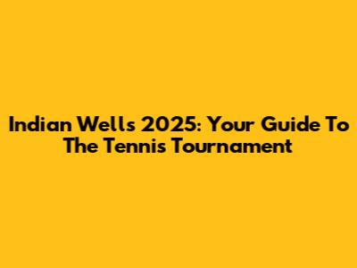 Indian Wells 2025: Your Guide To The Tennis Tournament