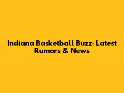 Indiana Basketball Buzz: Latest Rumors & News