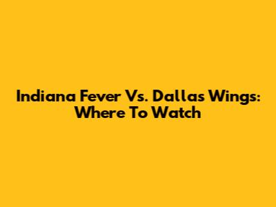 Indiana Fever Vs. Dallas Wings: Where To Watch